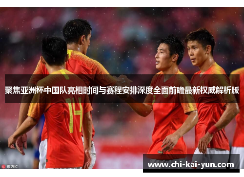 聚焦亚洲杯中国队亮相时间与赛程安排深度全面前瞻最新权威解析版