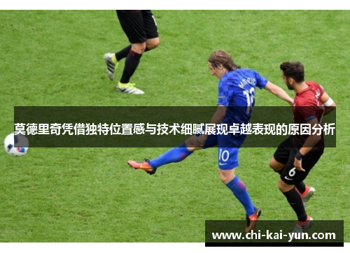 莫德里奇凭借独特位置感与技术细腻展现卓越表现的原因分析