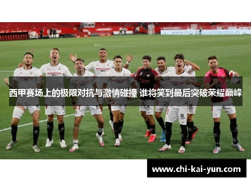 西甲赛场上的极限对抗与激情碰撞 谁将笑到最后突破荣耀巅峰