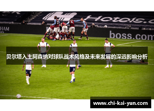 贝尔塔入主阿森纳对球队战术风格及未来发展的深远影响分析