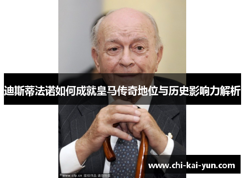 迪斯蒂法诺如何成就皇马传奇地位与历史影响力解析