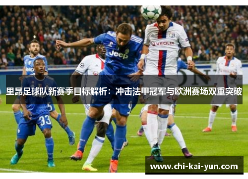 里昂足球队新赛季目标解析:冲击法甲冠军与欧洲赛场双重突破 里昂足球队新赛季目标解析:冲击法甲冠军与欧洲赛场双重突破