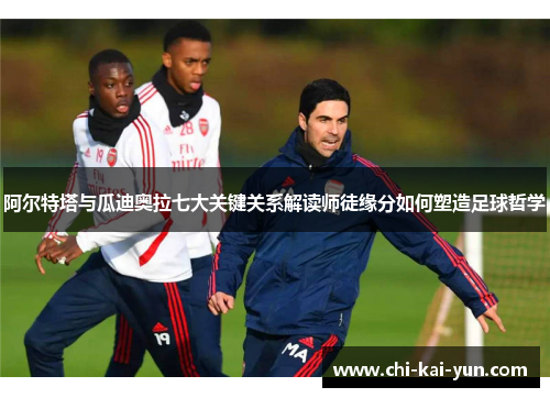 阿尔特塔与瓜迪奥拉七大关键关系解读师徒缘分如何塑造足球哲学 阿尔特塔与瓜迪奥拉七大关键关系解读师徒缘分如何塑造足球哲学