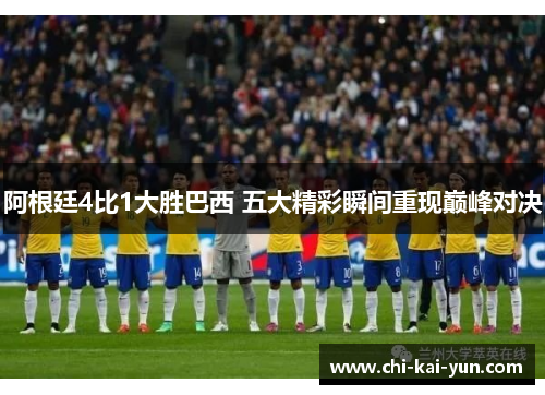 阿根廷4比1大胜巴西 五大精彩瞬间重现巅峰对决 阿根廷4比1大胜巴西 五大精彩瞬间重现巅峰对决