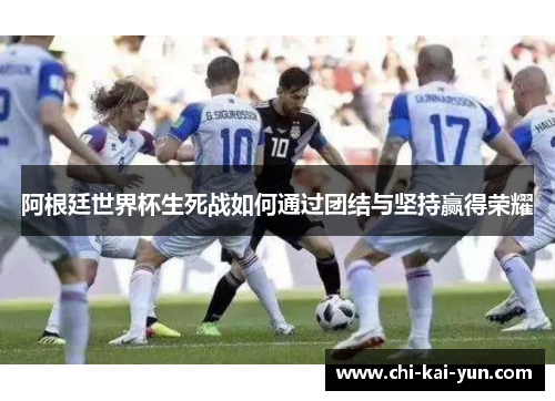 阿根廷世界杯生死战如何通过团结与坚持赢得荣耀 阿根廷世界杯生死战如何通过团结与坚持赢得荣耀