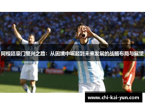 阿根廷豪门复兴之路：从困境中崛起到未来发展的战略布局与展望