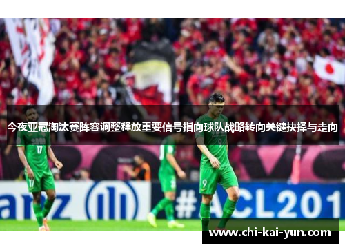 今夜亚冠淘汰赛阵容调整释放重要信号指向球队战略转向关键抉择与走向 今夜亚冠淘汰赛阵容调整释放重要信号指向球队战略转向关键抉择与走向