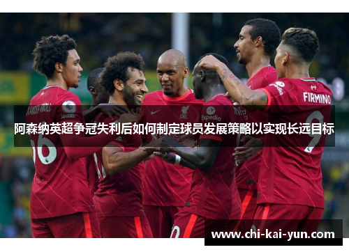 阿森纳英超争冠失利后如何制定球员发展策略以实现长远目标