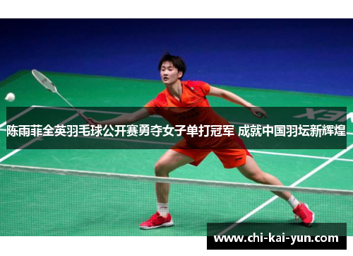 陈雨菲全英羽毛球公开赛勇夺女子单打冠军 成就中国羽坛新辉煌