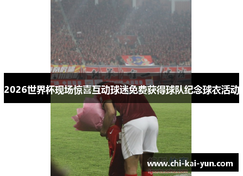 2026世界杯现场惊喜互动球迷免费获得球队纪念球衣活动