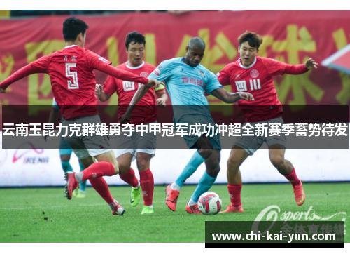 云南玉昆力克群雄勇夺中甲冠军成功冲超全新赛季蓄势待发 云南玉昆力克群雄勇夺中甲冠军成功冲超全新赛季蓄势待发