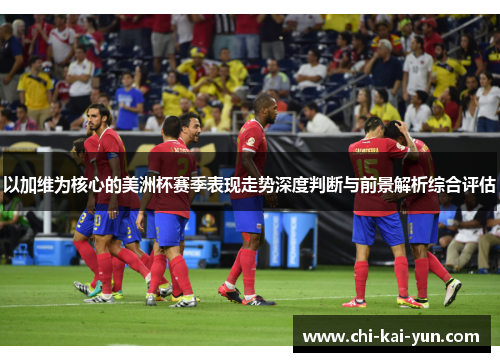 以加维为核心的美洲杯赛季表现走势深度判断与前景解析综合评估