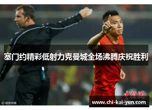 塞门约精彩低射力克曼城全场沸腾庆祝胜利