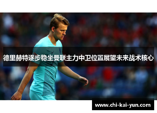 德里赫特逐步稳坐曼联主力中卫位置展望未来战术核心