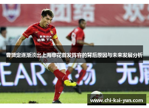 曹赟定逐渐淡出上海申花首发阵容的背后原因与未来发展分析 曹赟定逐渐淡出上海申花首发阵容的背后原因与未来发展分析