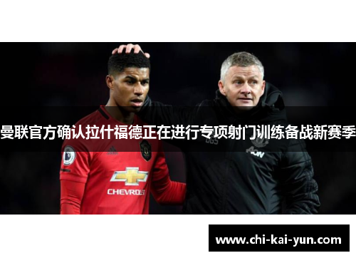 曼联官方确认拉什福德正在进行专项射门训练备战新赛季 曼联官方确认拉什福德正在进行专项射门训练备战新赛季