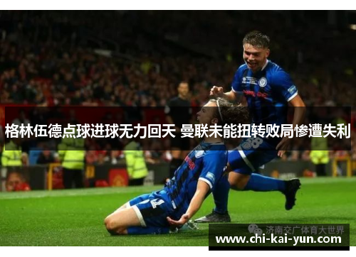 格林伍德点球进球无力回天 曼联未能扭转败局惨遭失利 格林伍德点球进球无力回天 曼联未能扭转败局惨遭失利