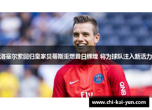 洛塞尔索回归皇家贝蒂斯重燃昔日辉煌 将为球队注入新活力