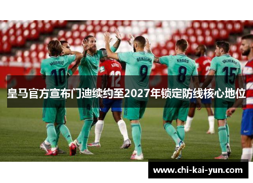 皇马官方宣布门迪续约至2027年锁定防线核心地位