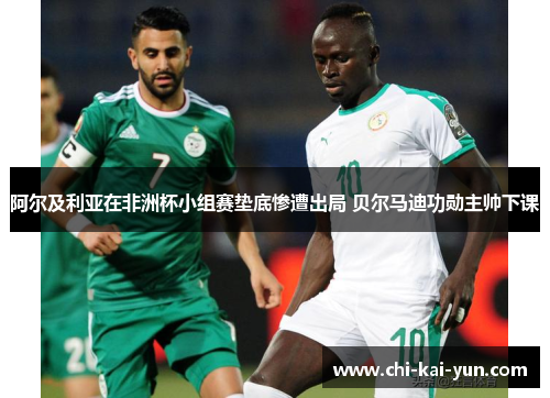 阿尔及利亚在非洲杯小组赛垫底惨遭出局 贝尔马迪功勋主帅下课