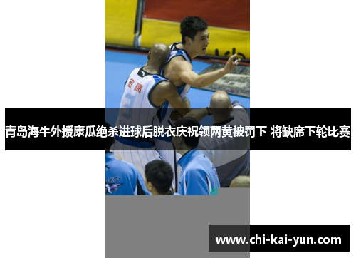 青岛海牛外援康瓜绝杀进球后脱衣庆祝领两黄被罚下 将缺席下轮比赛