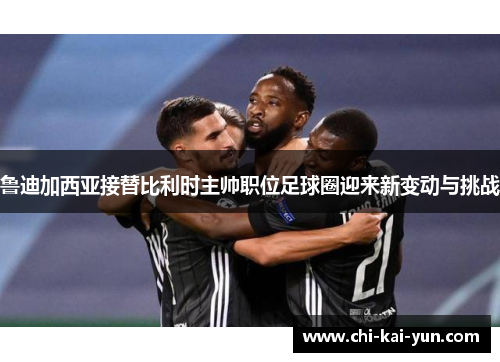 鲁迪加西亚接替比利时主帅职位足球圈迎来新变动与挑战