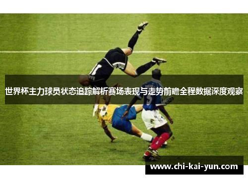 世界杯主力球员状态追踪解析赛场表现与走势前瞻全程数据深度观察