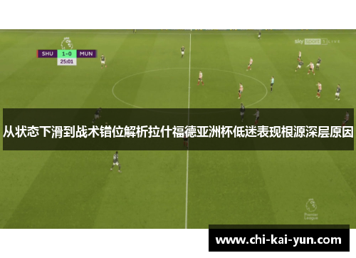 从状态下滑到战术错位解析拉什福德亚洲杯低迷表现根源深层原因
