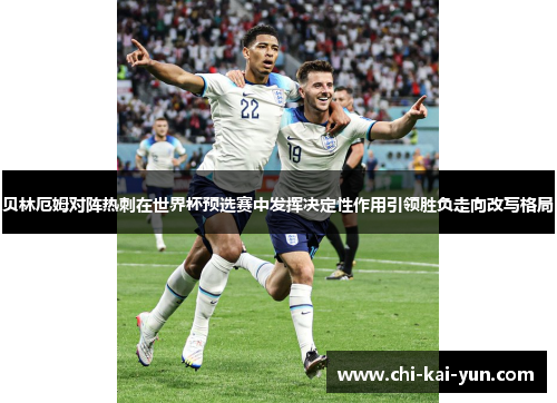 贝林厄姆对阵热刺在世界杯预选赛中发挥决定性作用引领胜负走向改写格局