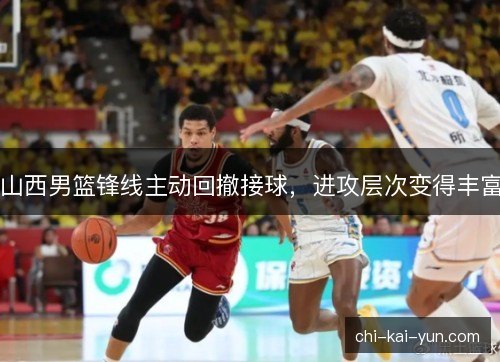 山西男篮锋线主动回撤接球，进攻层次变得丰富