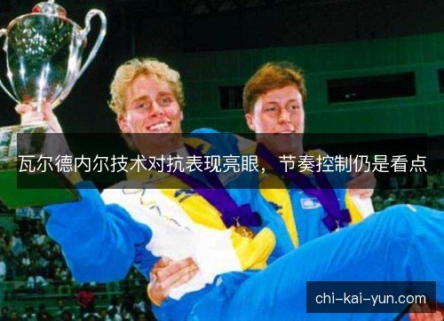 瓦尔德内尔技术对抗表现亮眼,节奏控制仍是看点 瓦尔德内尔技术对抗表现亮眼,节奏控制仍是看点